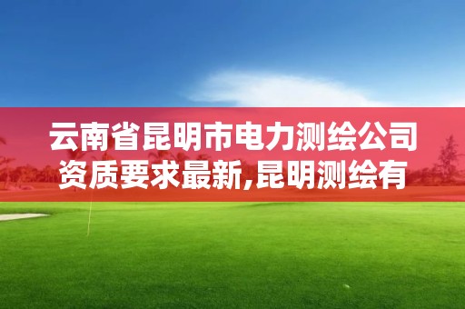 云南省昆明市電力測繪公司資質要求最新,昆明測繪有限公司。