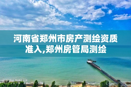 河南省鄭州市房產測繪資質準入,鄭州房管局測繪