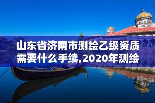 山東省濟(jì)南市測(cè)繪乙級(jí)資質(zhì)需要什么手續(xù),2020年測(cè)繪乙級(jí)資質(zhì)申報(bào)條件。