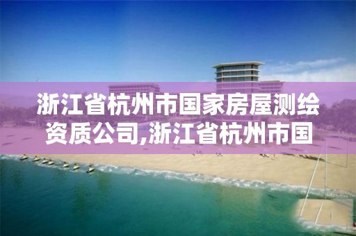 浙江省杭州市國家房屋測繪資質公司,浙江省杭州市國家房屋測繪資質公司有幾家