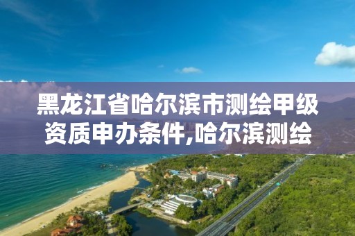 黑龍江省哈爾濱市測繪甲級資質申辦條件,哈爾濱測繪公司哪家好