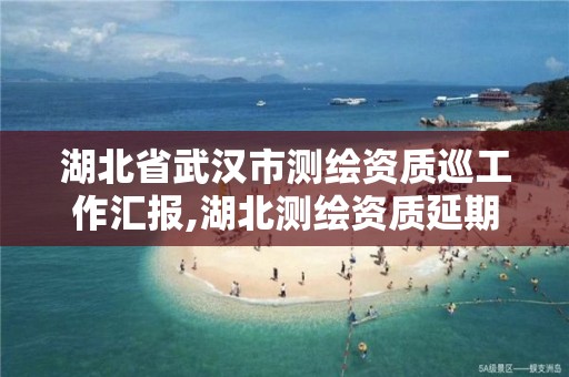 湖北省武漢市測繪資質巡工作匯報,湖北測繪資質延期