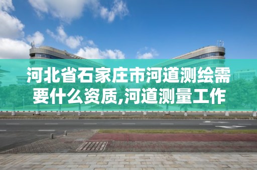 河北省石家莊市河道測(cè)繪需要什么資質(zhì),河道測(cè)量工作過程