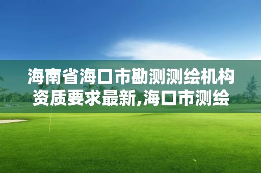 海南省?？谑锌睖y測繪機構資質要求最新,?？谑袦y繪公司。