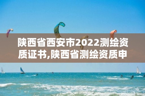 陜西省西安市2022測繪資質證書,陜西省測繪資質申請材料