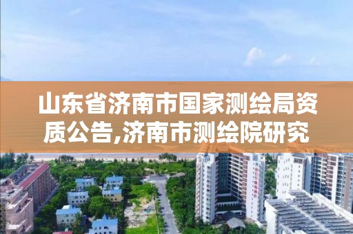 山東省濟(jì)南市國家測繪局資質(zhì)公告,濟(jì)南市測繪院研究院歸屬。