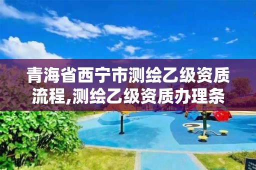 青海省西寧市測繪乙級資質(zhì)流程,測繪乙級資質(zhì)辦理條件