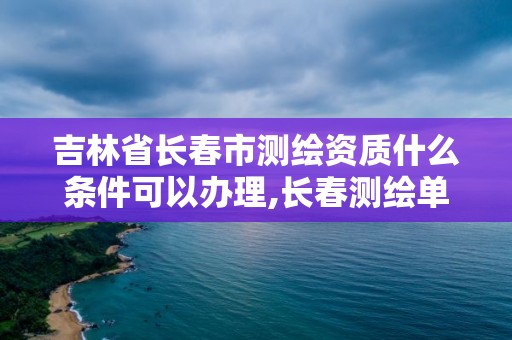 吉林省長(zhǎng)春市測(cè)繪資質(zhì)什么條件可以辦理,長(zhǎng)春測(cè)繪單位