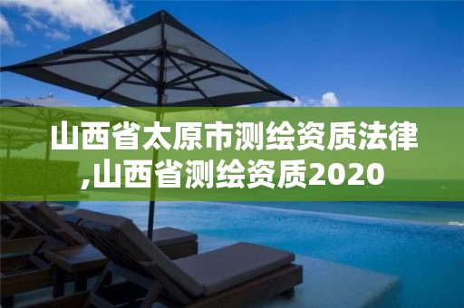 山西省太原市測繪資質(zhì)法律,山西省測繪資質(zhì)2020