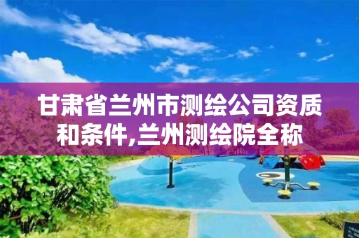 甘肅省蘭州市測繪公司資質和條件,蘭州測繪院全稱