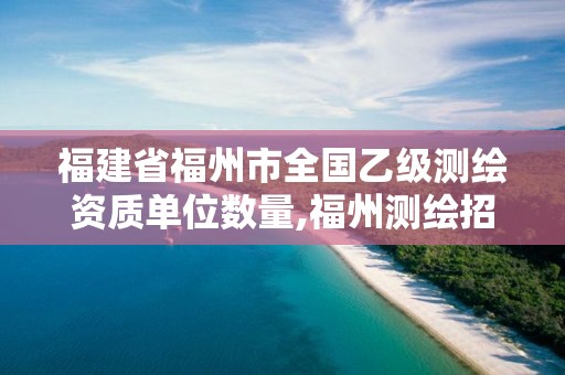 福建省福州市全國乙級測繪資質單位數量,福州測繪招聘。