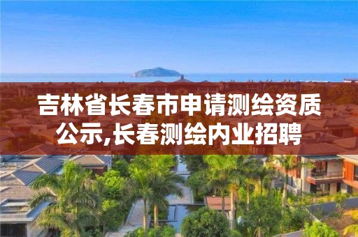 吉林省長春市申請測繪資質(zhì)公示,長春測繪內(nèi)業(yè)招聘