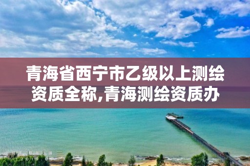 青海省西寧市乙級以上測繪資質全稱,青海測繪資質辦理