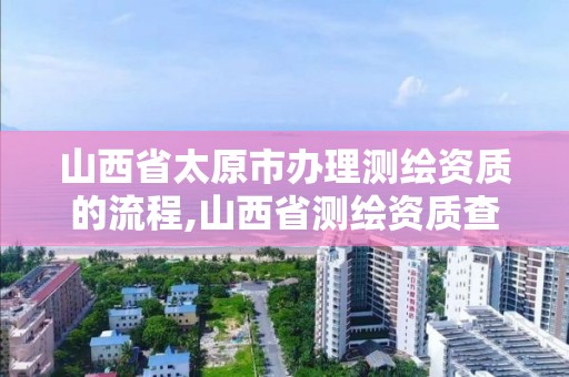 山西省太原市辦理測繪資質的流程,山西省測繪資質查詢