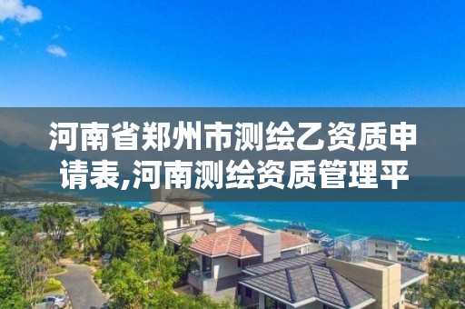 河南省鄭州市測繪乙資質申請表,河南測繪資質管理平臺