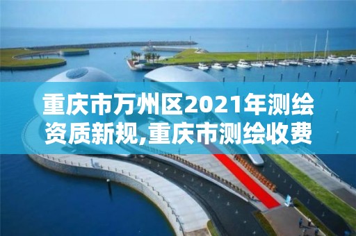 重慶市萬州區(qū)2021年測繪資質(zhì)新規(guī),重慶市測繪收費標(biāo)準