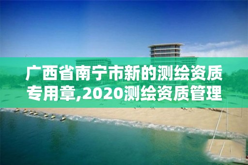 廣西省南寧市新的測繪資質專用章,2020測繪資質管理辦法