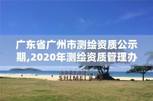 廣東省廣州市測繪資質公示期,2020年測繪資質管理辦法