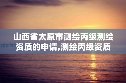 山西省太原市測繪丙級測繪資質的申請,測繪丙級資質要求