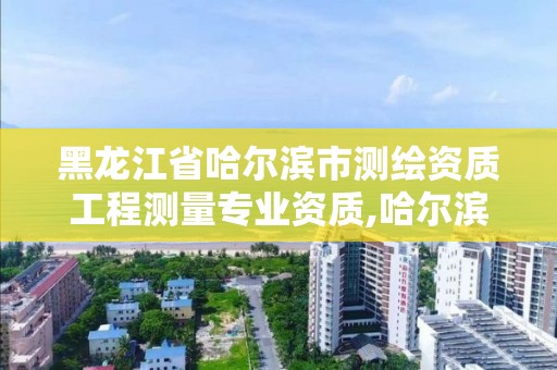 黑龍江省哈爾濱市測繪資質(zhì)工程測量專業(yè)資質(zhì),哈爾濱測繪專科學(xué)校