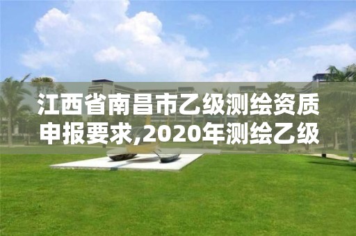 江西省南昌市乙級測繪資質申報要求,2020年測繪乙級資質申報條件