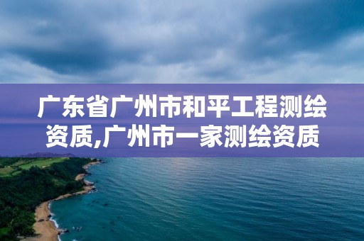 廣東省廣州市和平工程測繪資質,廣州市一家測繪資質單位