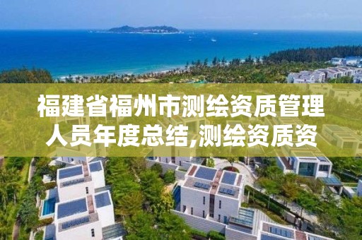 福建省福州市測繪資質管理人員年度總結,測繪資質資格管理