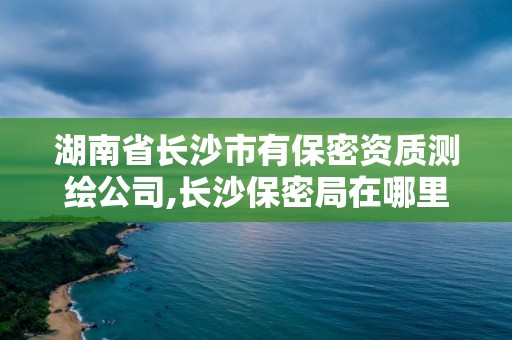 湖南省長沙市有保密資質測繪公司,長沙保密局在哪里