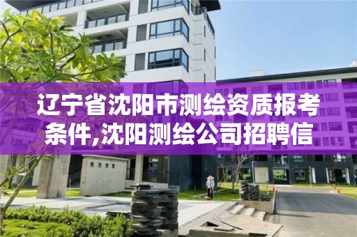 遼寧省沈陽市測繪資質報考條件,沈陽測繪公司招聘信息最新招聘