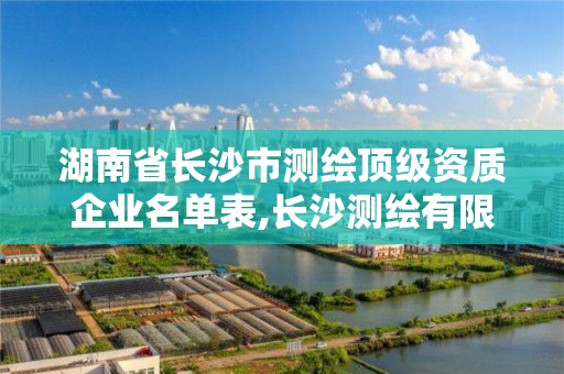 湖南省長沙市測繪頂級資質企業名單表,長沙測繪有限公司是國企嗎。