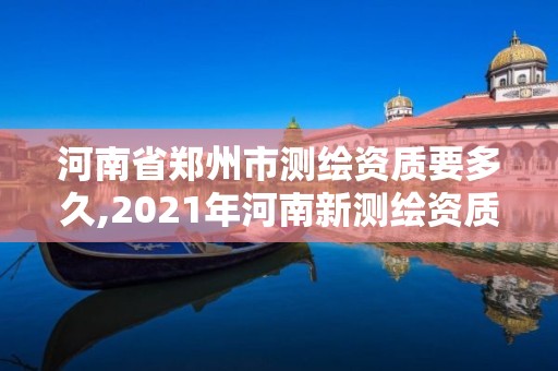 河南省鄭州市測繪資質要多久,2021年河南新測繪資質辦理