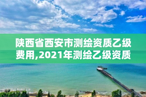 陜西省西安市測繪資質乙級費用,2021年測繪乙級資質