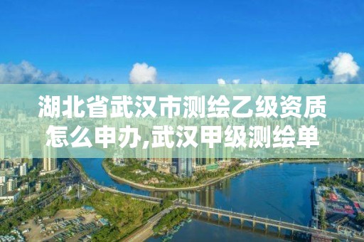 湖北省武漢市測繪乙級資質怎么申辦,武漢甲級測繪單位