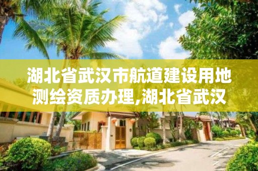 湖北省武漢市航道建設用地測繪資質辦理,湖北省武漢市航道建設用地測繪資質辦理電話。