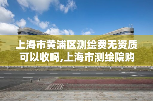 上海市黃浦區測繪費無資質可以收嗎,上海市測繪院購買圖紙。