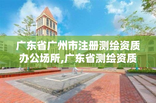 廣東省廣州市注冊測繪資質辦公場所,廣東省測繪資質單位名單