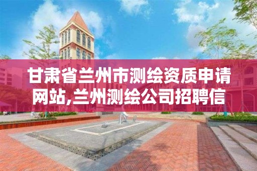 甘肅省蘭州市測繪資質申請網站,蘭州測繪公司招聘信息