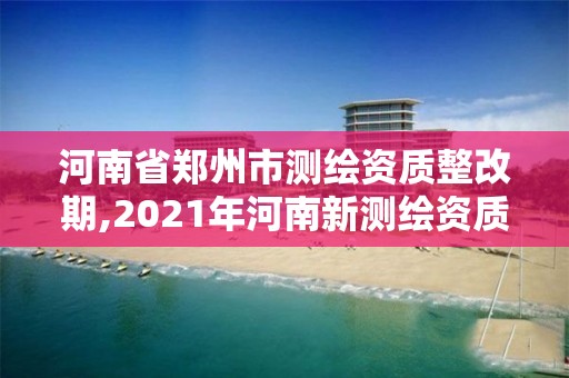 河南省鄭州市測(cè)繪資質(zhì)整改期,2021年河南新測(cè)繪資質(zhì)辦理