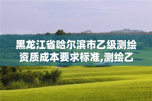 黑龍江省哈爾濱市乙級測繪資質成本要求標準,測繪乙級資質業務范圍。