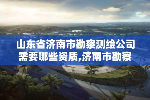 山東省濟南市勘察測繪公司需要哪些資質,濟南市勘察測繪院校園招聘。