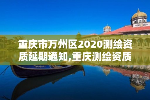 重慶市萬州區(qū)2020測繪資質(zhì)延期通知,重慶測繪資質(zhì)如何辦理