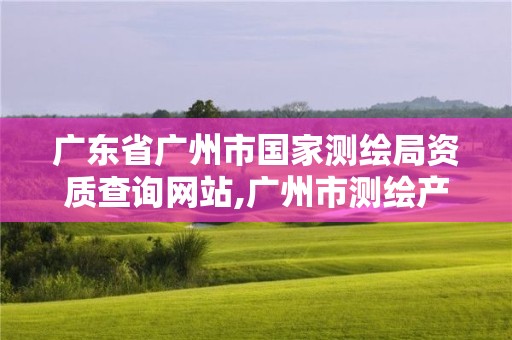 廣東省廣州市國家測繪局資質查詢網站,廣州市測繪產品質量檢驗中心。