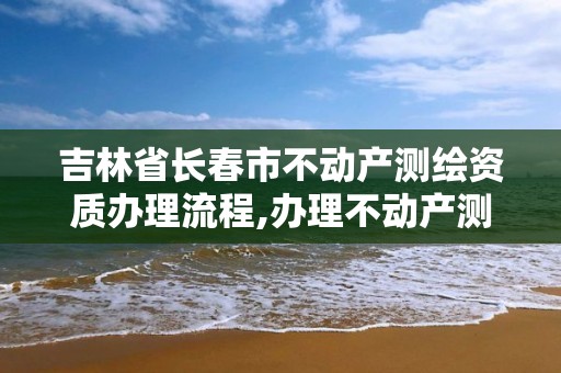 吉林省長春市不動產測繪資質辦理流程,辦理不動產測繪收費標準。