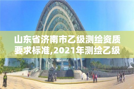 山東省濟南市乙級測繪資質要求標準,2021年測繪乙級資質申報條件