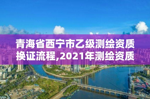 青海省西寧市乙級測繪資質換證流程,2021年測繪資質乙級人員要求