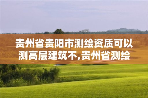 貴州省貴陽市測繪資質可以測高層建筑不,貴州省測繪資質管理條例。