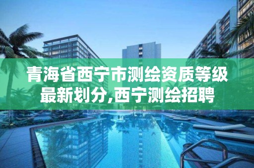 青海省西寧市測繪資質等級最新劃分,西寧測繪招聘