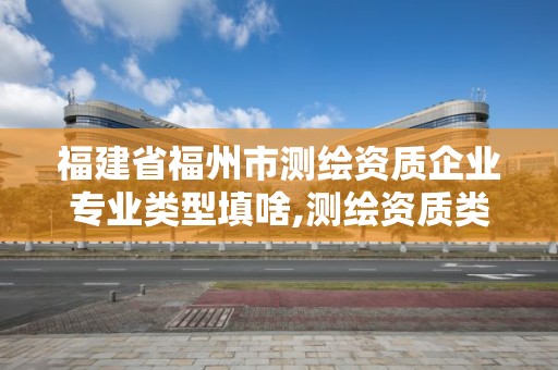 福建省福州市測繪資質企業專業類型填啥,測繪資質類別是什么