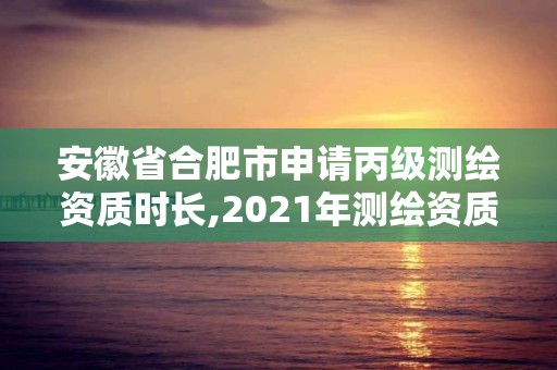 安徽省合肥市申請丙級測繪資質時長,2021年測繪資質丙級申報條件。