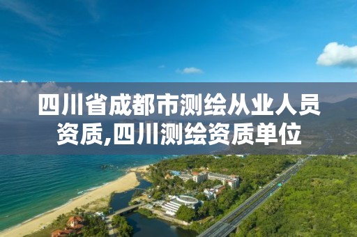 四川省成都市測繪從業人員資質,四川測繪資質單位